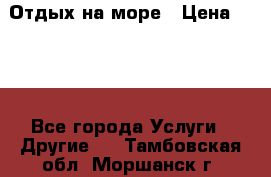 Отдых на море › Цена ­ 300 - Все города Услуги » Другие   . Тамбовская обл.,Моршанск г.